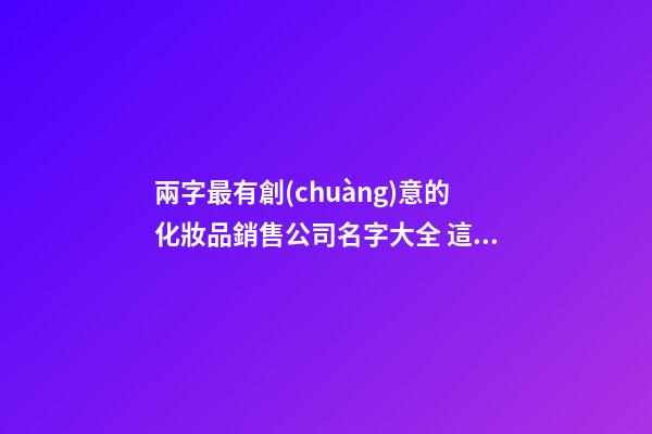兩字最有創(chuàng)意的化妝品銷售公司名字大全 這類適合推薦-第1張-公司起名-玄機(jī)派